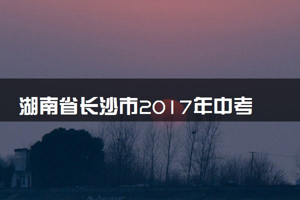 湖南省长沙市2017年中考化学真题试题（含解析）