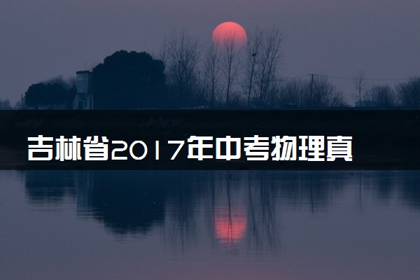 吉林省2017年中考物理真题试题（含解析）