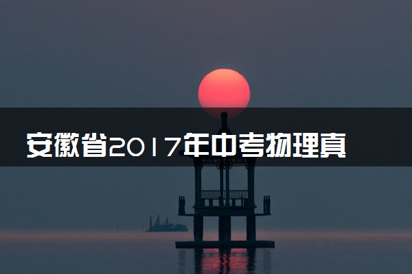 安徽省2017年中考物理真题试题（含解析）