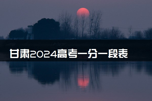 甘肃2024高考一分一段表汇总 最新高考成绩排名