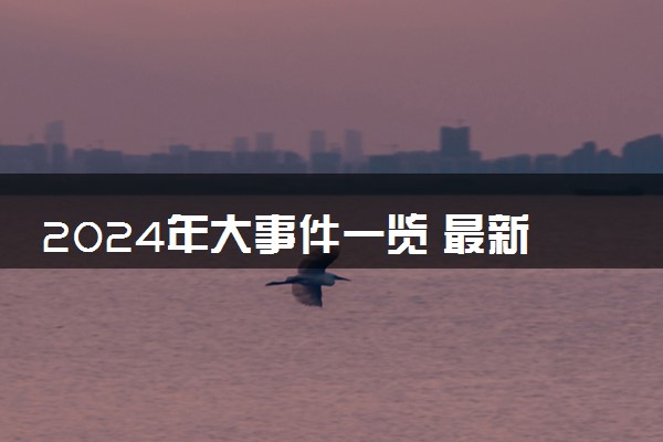 2024年大事件一览 最新简短时政热点集锦10条