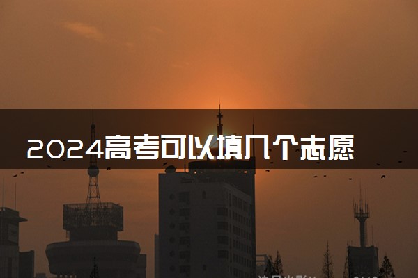 2024高考可以填几个志愿 该怎样填报