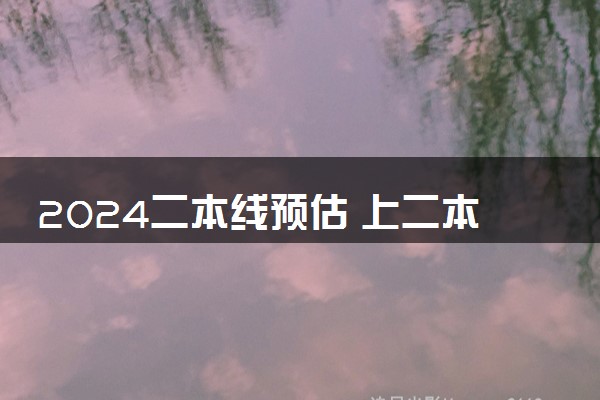 2024二本线预估 上二本大学需要多少分