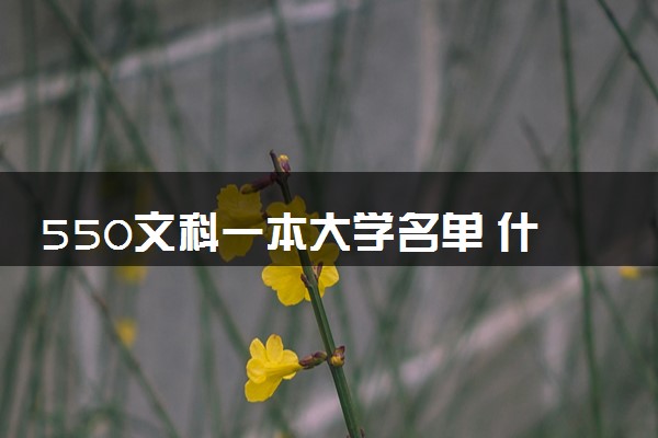 550文科一本大学名单 什么大学比较好