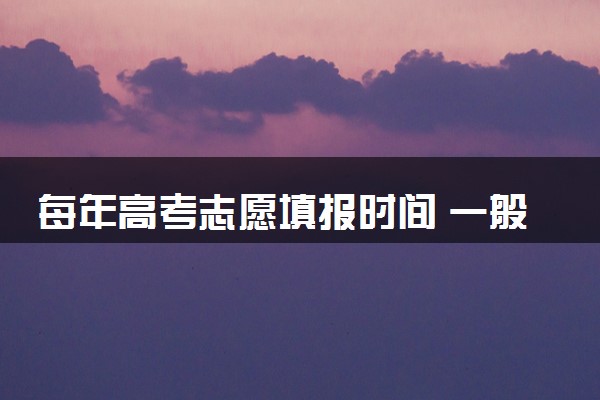 每年高考志愿填报时间 一般高考出完成绩多久填志愿