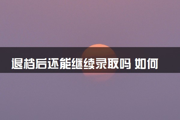 退档后还能继续录取吗 如何避免被退档