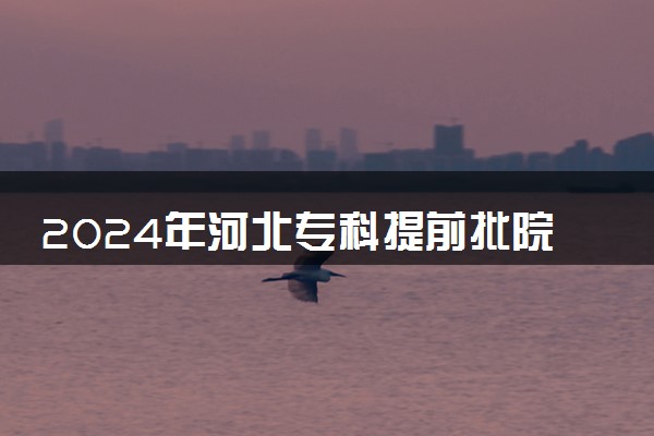 2024年河北专科提前批院校有哪些 院校名单整理