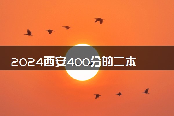 2024西安400分的二本公办大学有哪些 有什么推荐