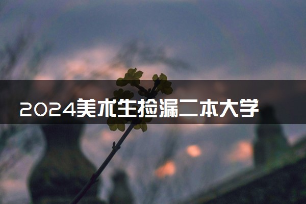 2024美术生捡漏二本大学  哪些适合低分考生报考