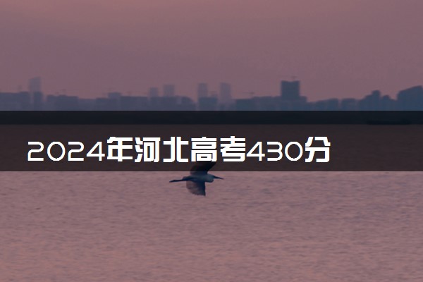 2024年河北高考430分能报什么大学 哪些值得报考