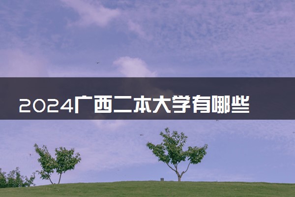 2024广西二本大学有哪些学校 实力强的院校推荐