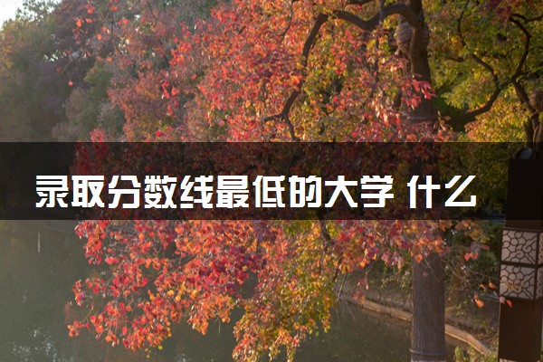 录取分数线最低的大学 什么学校最好考