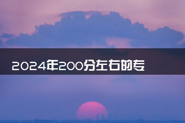 2024年200分左右的专科学校 有哪些院校