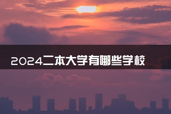 2024二本大学有哪些学校 值得报考的院校推荐