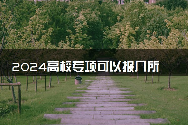 2024高校专项可以报几所学校 可以报几个志愿