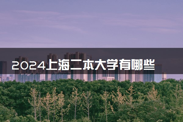 2024上海二本大学有哪些学校 院校名单整理