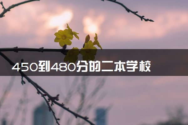 450到480分的二本学校文科 2024哪些大学值得报考