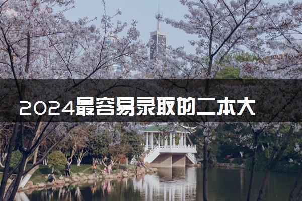 2024最容易录取的二本大学 好考的院校有哪些