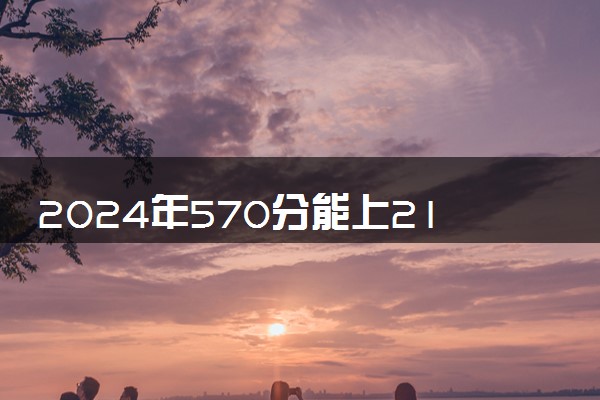 2024年570分能上211大学吗 能报考哪些院校