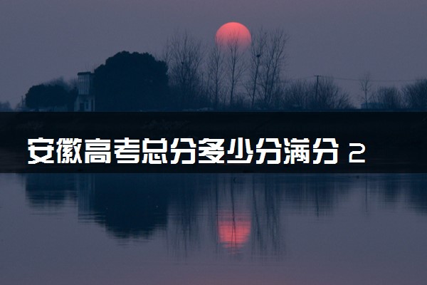 安徽高考总分多少分满分 2024年各科目分值如何分配的