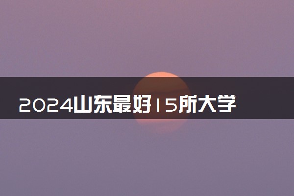 2024山东最好15所大学排名 最新高校排行榜