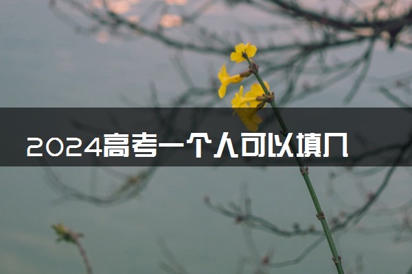 2024高考一个人可以填几个志愿 能报几个学校