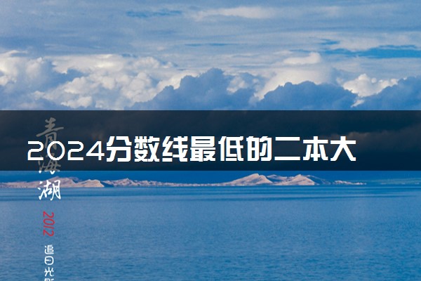 2024分数线最低的二本大学 哪些容易考上适合捡漏