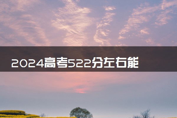 2024高考522分左右能上什么大学 可以报考的院校名单