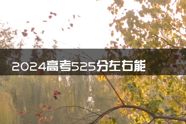 2024高考525分左右能上什么大学 可以报考的院校名单