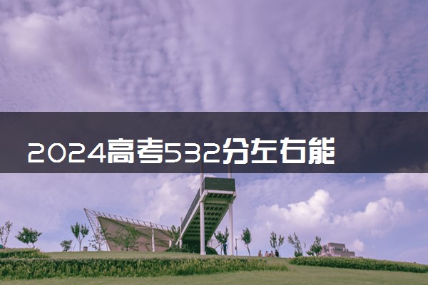 2024高考532分左右能上什么大学 可以报考的院校名单