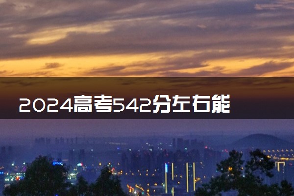 2024高考542分左右能上什么大学 可以报考的院校名单