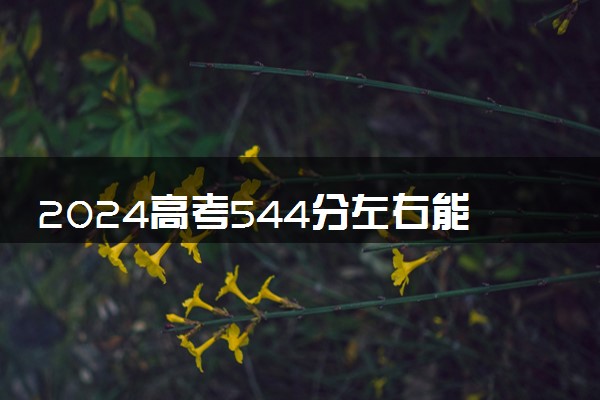 2024高考544分左右能上什么大学 可以报考的院校名单