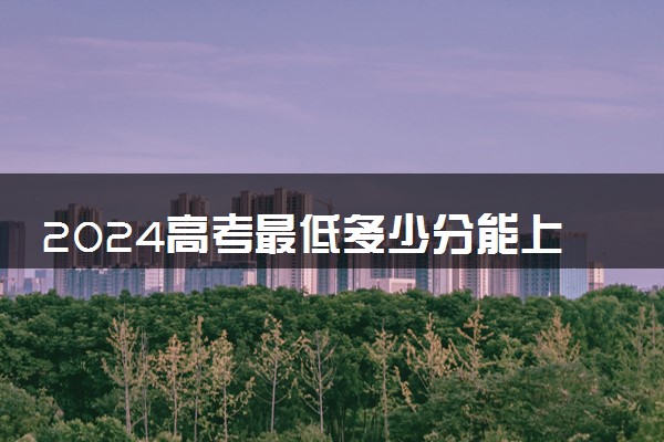 2024高考最低多少分能上大学 分数线受什么影响