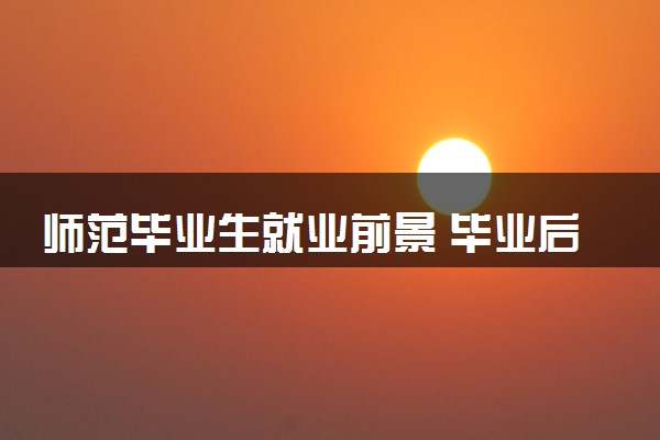 师范毕业生就业前景 毕业后好就业吗