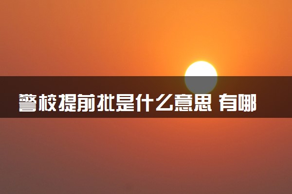 警校提前批是什么意思 有哪些优势