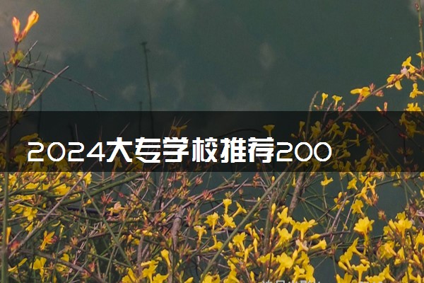 2024大专学校推荐200分 什么院校好考