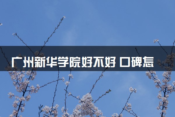 广州新华学院好不好 口碑怎么样