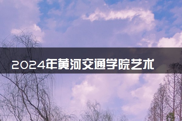 2024年黄河交通学院艺术类专业有哪些