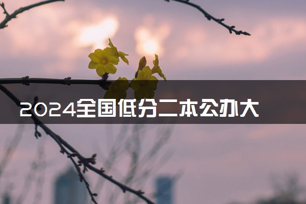 2024全国低分二本公办大学 什么学校适合捡漏