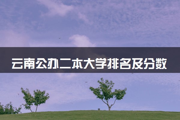 云南公办二本大学排名及分数线(2024年高考参考)