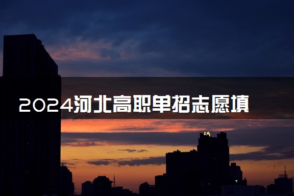 2024河北高职单招志愿填报时间及流程 几号开始报