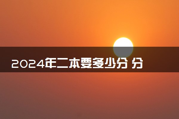 2024年二本要多少分 分数不高的好大学有什么