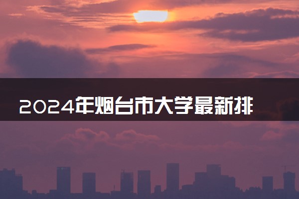 2024年烟台市大学最新排名名单 最好院校排行榜