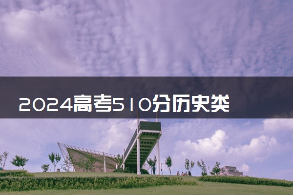 2024高考510分历史类能报哪些大学 510分左右院校名单