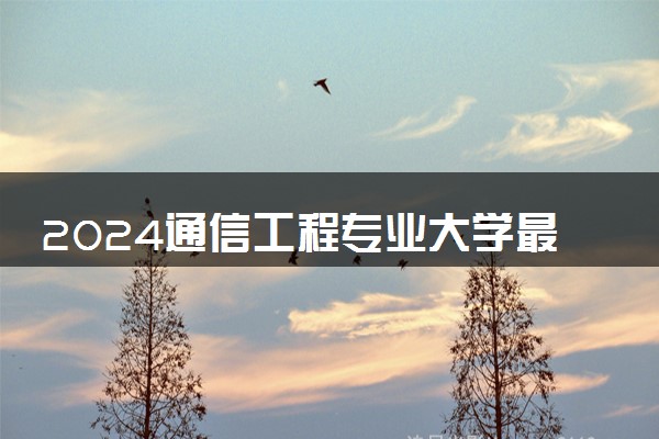 2024通信工程专业大学最新排名 最好的50所大学排行榜