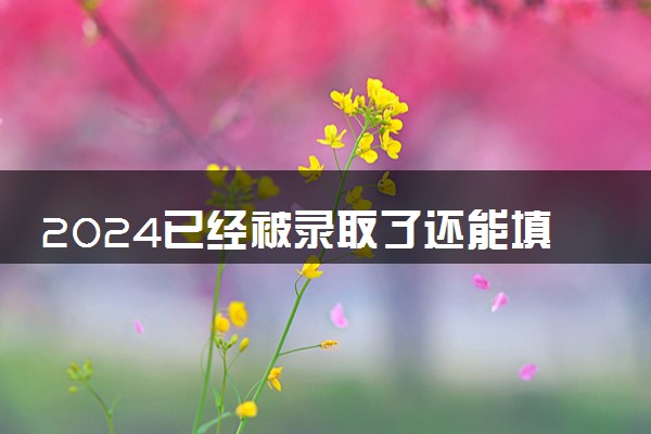 2024已经被录取了还能填征集志愿吗 填报条件有哪些