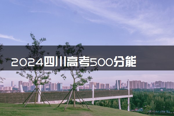 2024四川高考500分能上一本吗 可以上什么学校