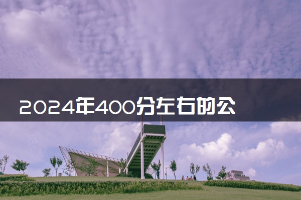 2024年400分左右的公办二本大学有哪些 什么比较好