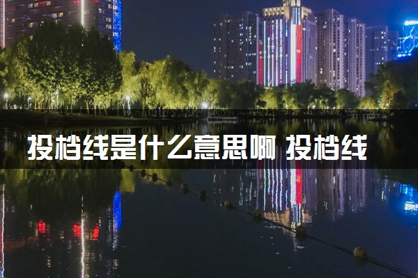 投档线是什么意思啊 投档线是怎么算出来的