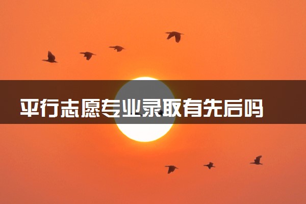 平行志愿专业录取有先后吗 怎么录取的